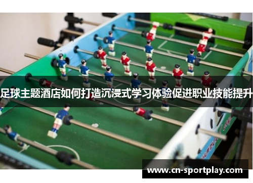 足球主题酒店如何打造沉浸式学习体验促进职业技能提升