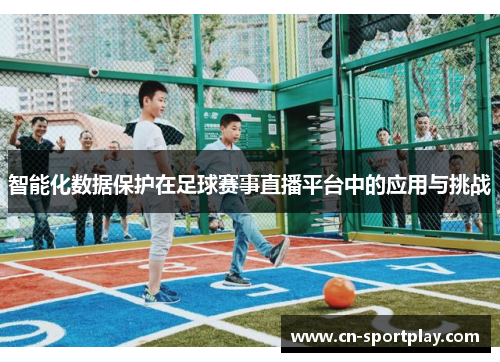 智能化数据保护在足球赛事直播平台中的应用与挑战