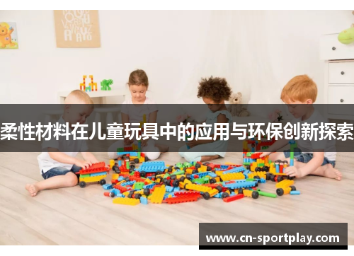 柔性材料在儿童玩具中的应用与环保创新探索