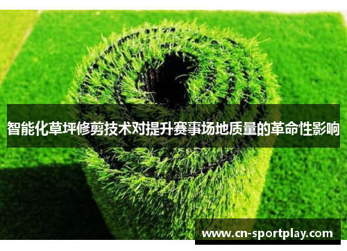 智能化草坪修剪技术对提升赛事场地质量的革命性影响